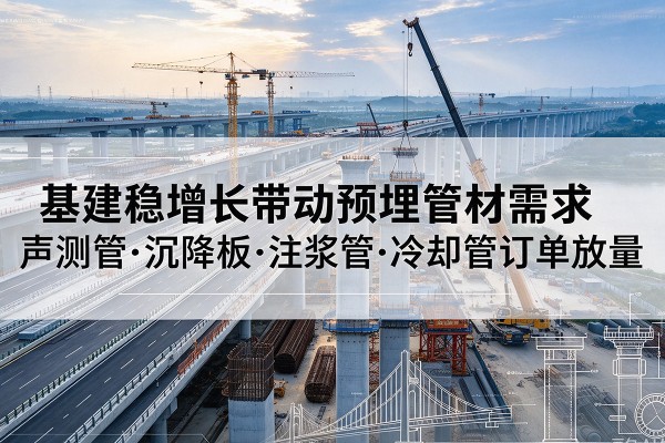 江川基建稳增长带动预埋监测管材需求,声测管、沉降板、注浆管订单持续放量