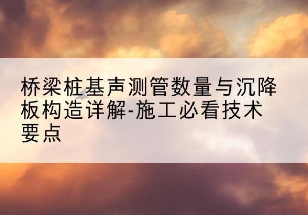 江川桩基需要预埋几根声测管？-桥梁桩基声测管数量与沉降板构造详解-施工必看技术要点