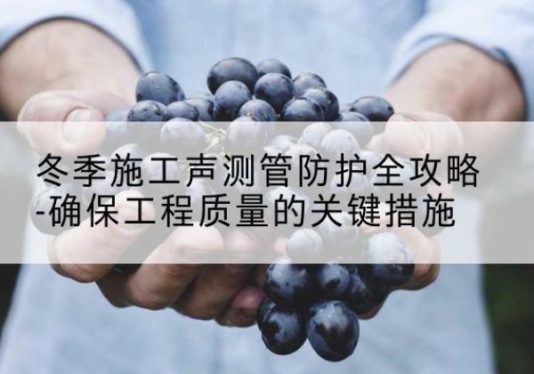 江川冬季施工声测管有哪些防护要点？-冬季施工声测管防护全攻略-确保工程质量的关键措施